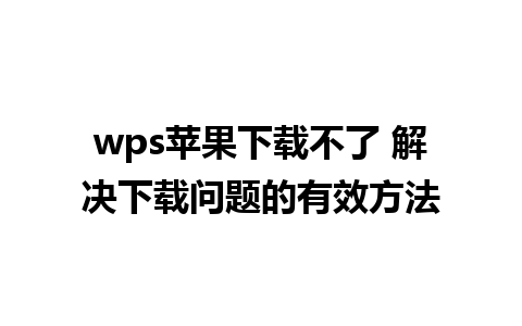 wps苹果下载不了 解决下载问题的有效方法