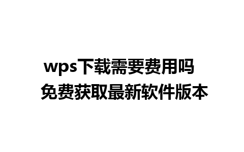 wps下载需要费用吗  免费获取最新软件版本