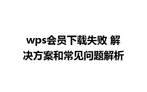 wps会员下载失败 解决方案和常见问题解析