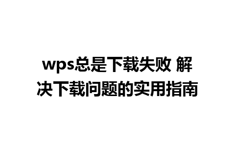 wps总是下载失败 解决下载问题的实用指南