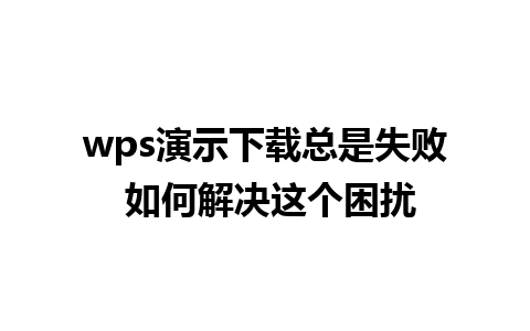 wps演示下载总是失败 如何解决这个困扰