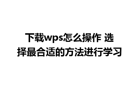 下载wps怎么操作 选择最合适的方法进行学习