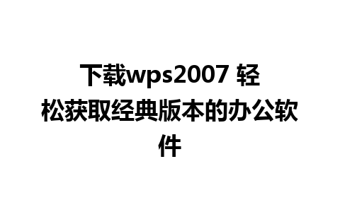 下载wps2007 轻松获取经典版本的办公软件