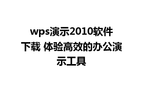 wps演示2010软件下载 体验高效的办公演示工具