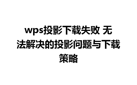 wps投影下载失败 无法解决的投影问题与下载策略