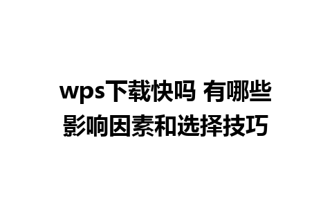 wps下载快吗 有哪些影响因素和选择技巧