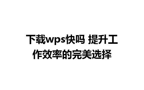 下载wps快吗 提升工作效率的完美选择