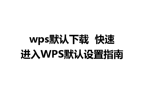 wps默认下载  快速进入WPS默认设置指南