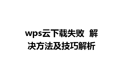 wps云下载失败  解决方法及技巧解析