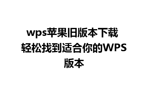 wps苹果旧版本下载 轻松找到适合你的WPS版本 