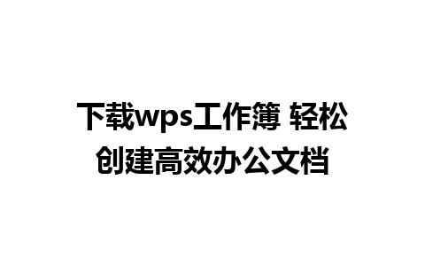 下载wps工作簿 轻松创建高效办公文档