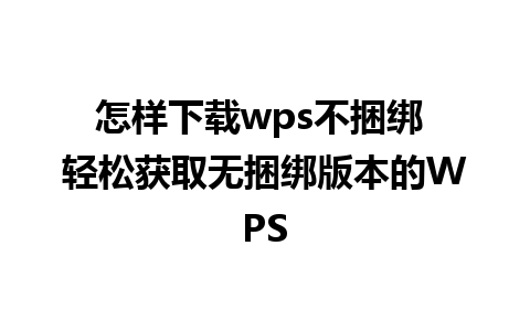 怎样下载wps不捆绑 轻松获取无捆绑版本的WPS