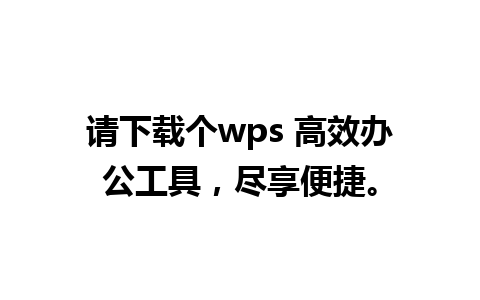 请下载个wps 高效办公工具，尽享便捷。