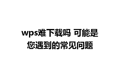 wps难下载吗 可能是您遇到的常见问题