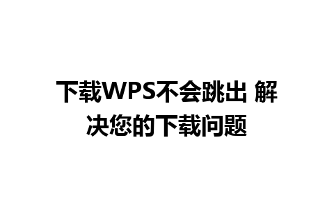 下载WPS不会跳出 解决您的下载问题