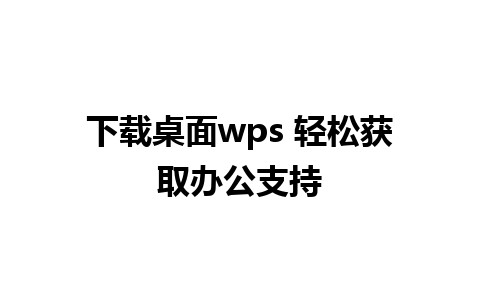 下载桌面wps 轻松获取办公支持