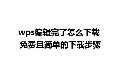 wps编辑完了怎么下载 免费且简单的下载步骤