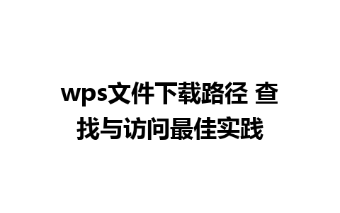 wps文件下载路径 查找与访问最佳实践