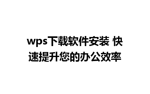 wps下载软件安装 快速提升您的办公效率 