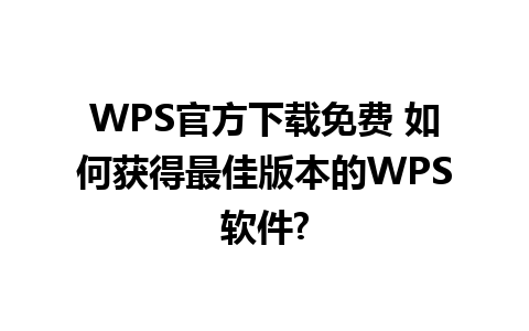 WPS官方下载免费 如何获得最佳版本的WPS软件?