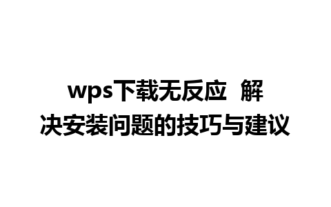 wps下载无反应  解决安装问题的技巧与建议