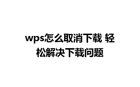 wps怎么取消下载 轻松解决下载问题