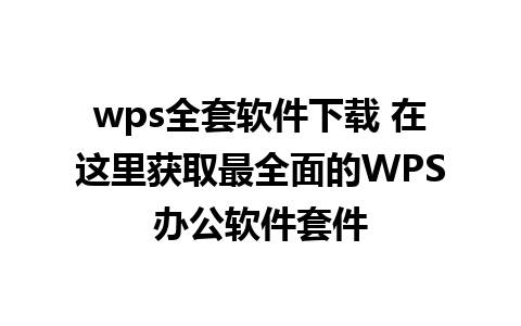 wps全套软件下载 在这里获取最全面的WPS办公软件套件