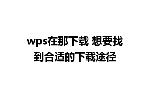 wps在那下载 想要找到合适的下载途径