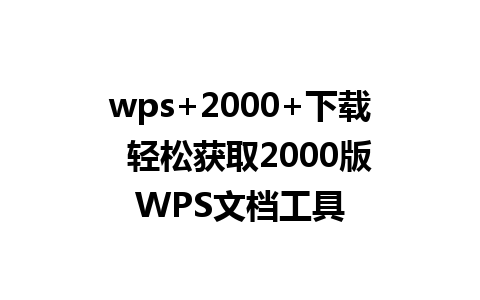 wps+2000+下载  轻松获取2000版WPS文档工具