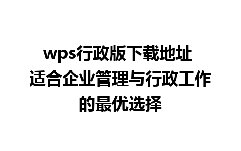 wps行政版下载地址 适合企业管理与行政工作的最优选择