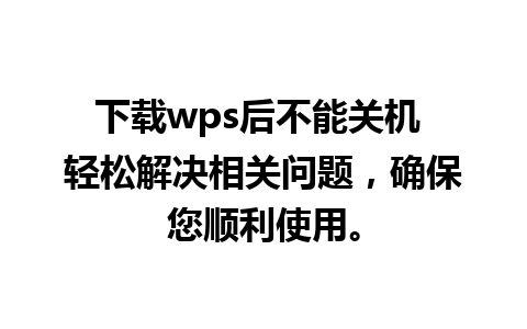 下载wps后不能关机 轻松解决相关问题，确保您顺利使用。