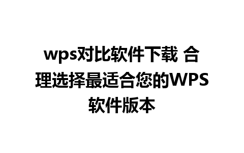 wps对比软件下载 合理选择最适合您的WPS软件版本