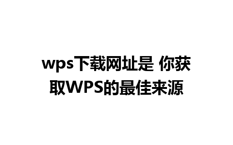 wps下载网址是 你获取WPS的最佳来源