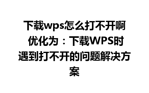 下载wps怎么打不开啊 优化为：下载WPS时遇到打不开的问题解决方案