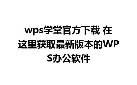 wps学堂官方下载 在这里获取最新版本的WPS办公软件