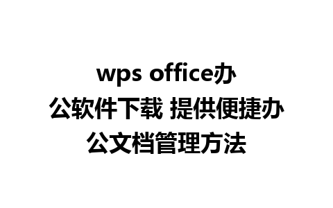 wps office办公软件下载 提供便捷办公文档管理方法