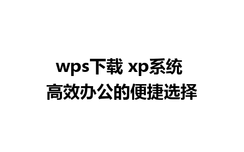 wps下载 xp系统 高效办公的便捷选择