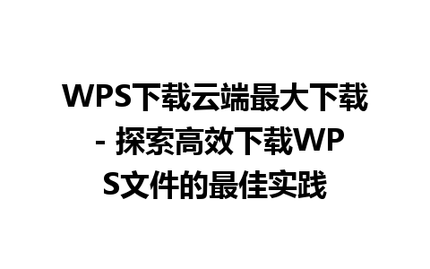 WPS下载云端最大下载 - 探索高效下载WPS文件的最佳实践