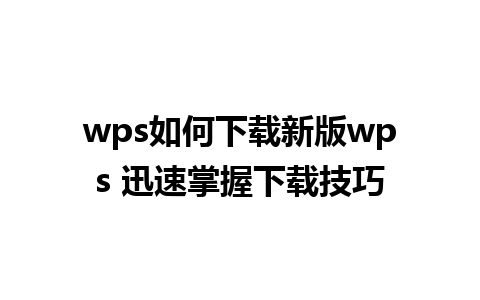 wps如何下载新版wps 迅速掌握下载技巧