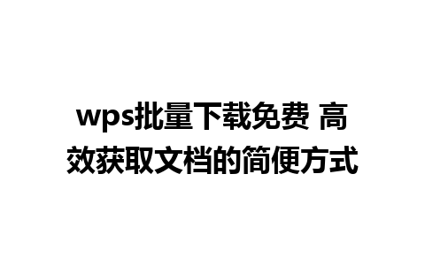 wps批量下载免费 高效获取文档的简便方式