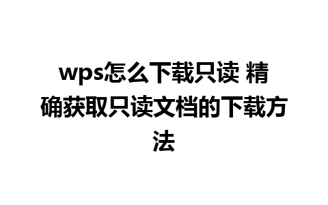  wps怎么下载只读 精确获取只读文档的下载方法