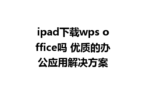 ipad下载wps office吗 优质的办公应用解决方案