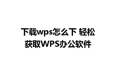 下载wps怎么下 轻松获取WPS办公软件