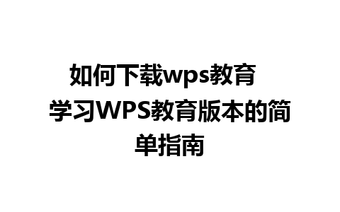 如何下载wps教育  学习WPS教育版本的简单指南