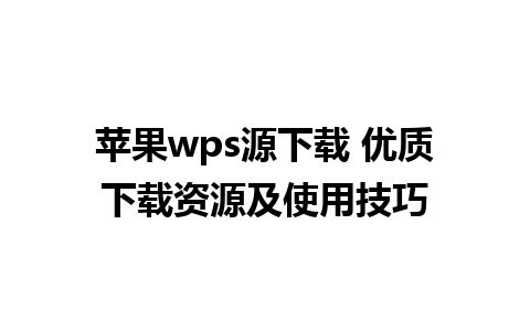 苹果wps源下载 优质下载资源及使用技巧