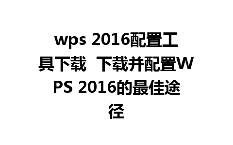 wps 2016配置工具下载  下载并配置WPS 2016的最佳途径