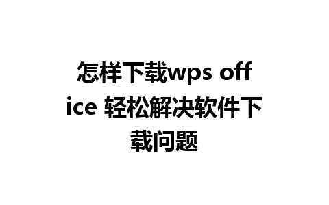 怎样下载wps office 轻松解决软件下载问题