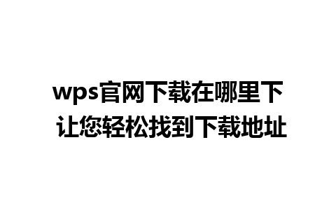 wps官网下载在哪里下 让您轻松找到下载地址