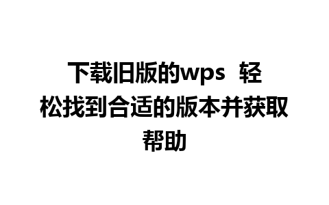 下载旧版的wps  轻松找到合适的版本并获取帮助