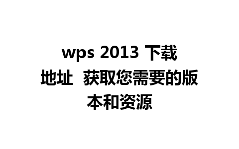 wps 2013 下载地址  获取您需要的版本和资源